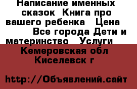 Написание именных сказок! Книга про вашего ребенка › Цена ­ 2 000 - Все города Дети и материнство » Услуги   . Кемеровская обл.,Киселевск г.